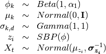 \begin{array}{rcl}
\phi_k   &\sim& Beta(1, \alpha_1) \\
\mu_k   &\sim& Normal(0,  \mathbf{I}) \\
\sigma_{k,d} &\sim& Gamma(1, 1) \\
z_{i}     &\sim& SBP(\phi) \\
X_t &\sim& Normal(\mu_{z_i}, \bm{\sigma_{z_i}}^{-1})
\end{array}